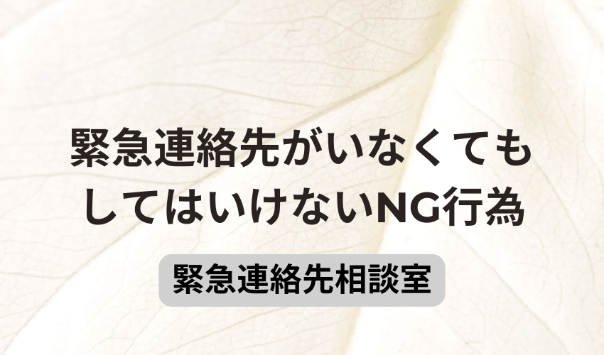 緊急連絡先がいなくてもしてはいけないNG行為