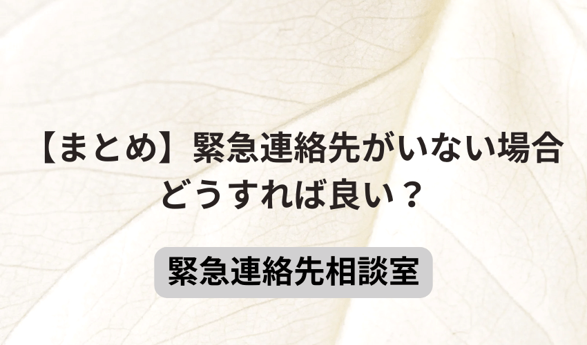 【まとめ】緊急連絡先がいない場合どうすれば良い？