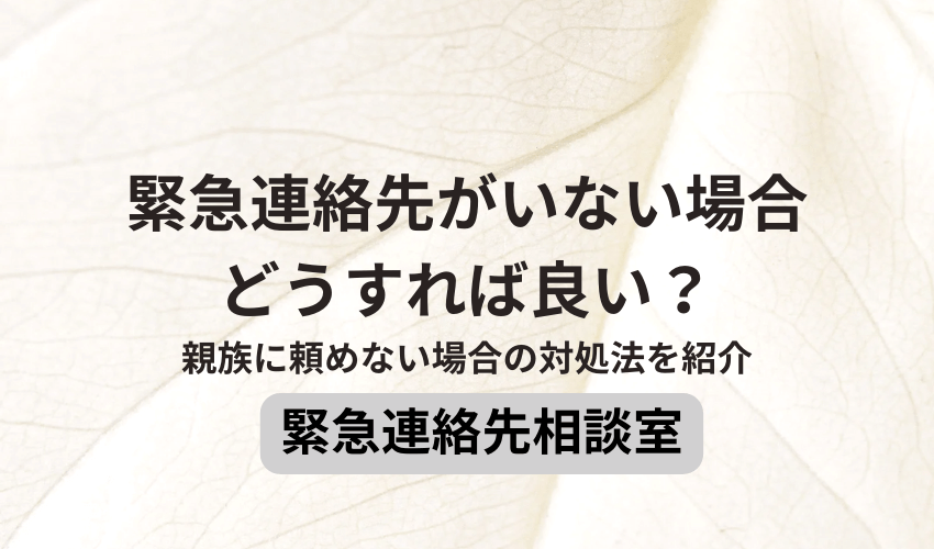 緊急連絡先がいない場合どうすれば良い？親族に頼めない場合の対処法を紹介