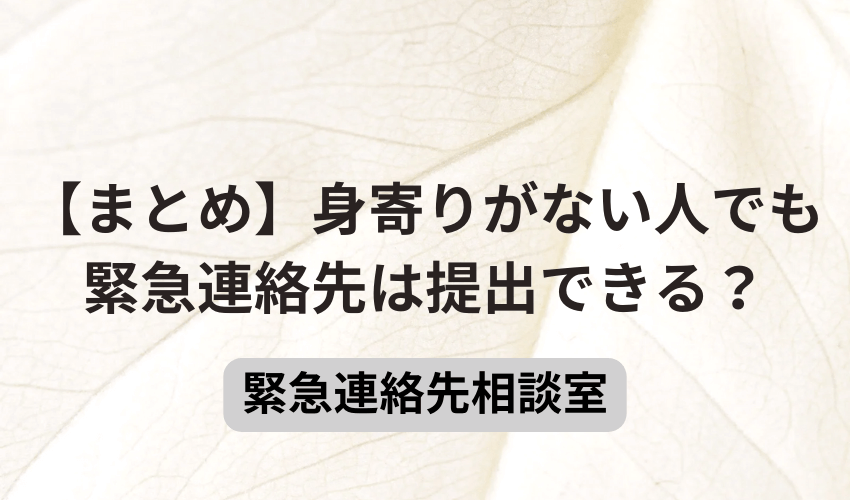 【まとめ】身寄りがない人でも緊急連絡先は提出できる？