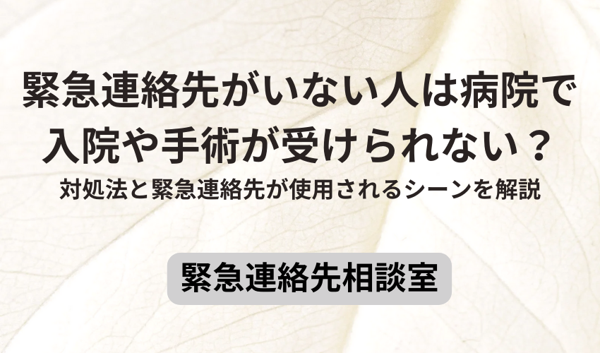 緊急連絡先がいない人は病院で入院や手術が受けられない？対処法と緊急連絡先が使用されるシーンを解説