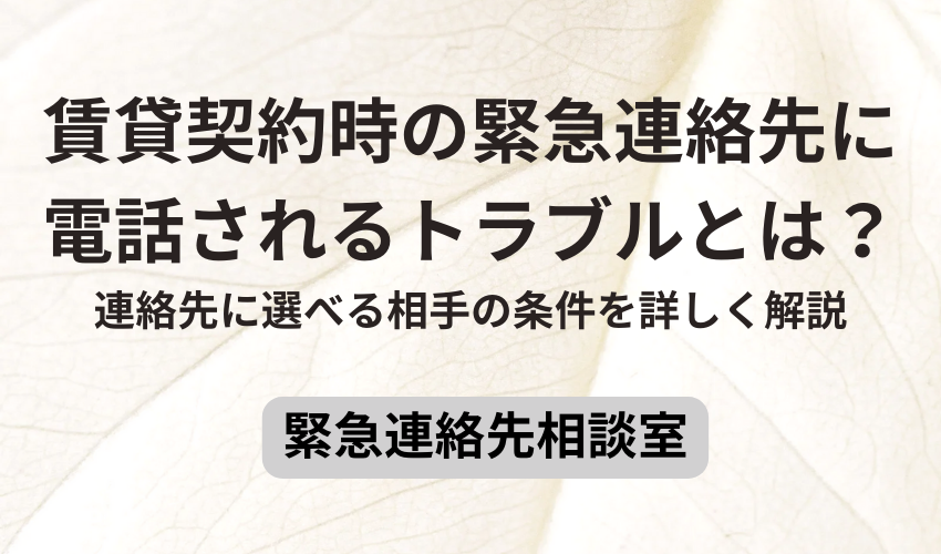 賃貸契約時の緊急連絡先に電話されるトラブルとは？連絡先に選べる相手の条件を詳しく解説